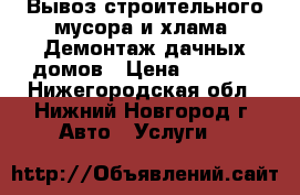 Вывоз строительного мусора и хлама, Демонтаж дачных домов › Цена ­ 4 000 - Нижегородская обл., Нижний Новгород г. Авто » Услуги   